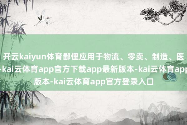 开云kaiyun体育鄙俚应用于物流、零卖、制造、医疗等各个规模-kai云体育app官方下载app最新版本-kai云体育app官方登录入口