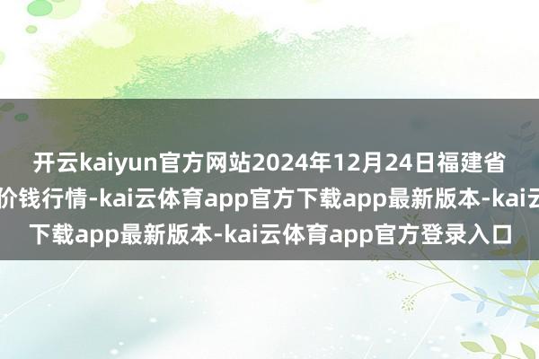 开云kaiyun官方网站2024年12月24日福建省福鼎市商贸业职业中心价钱行情-kai云体育app官方下载app最新版本-kai云体育app官方登录入口