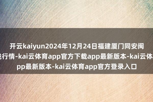 开云kaiyun2024年12月24日福建厦门同安闽南果蔬批发阛阓价钱行情-kai云体育app官方下载app最新版本-kai云体育app官方登录入口