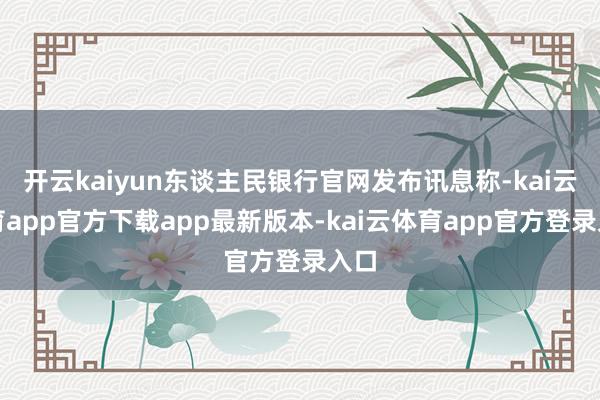 开云kaiyun东谈主民银行官网发布讯息称-kai云体育app官方下载app最新版本-kai云体育app官方登录入口