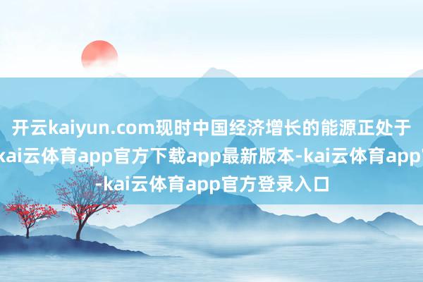 开云kaiyun.com现时中国经济增长的能源正处于切换历程中-kai云体育app官方下载app最新版本-kai云体育app官方登录入口