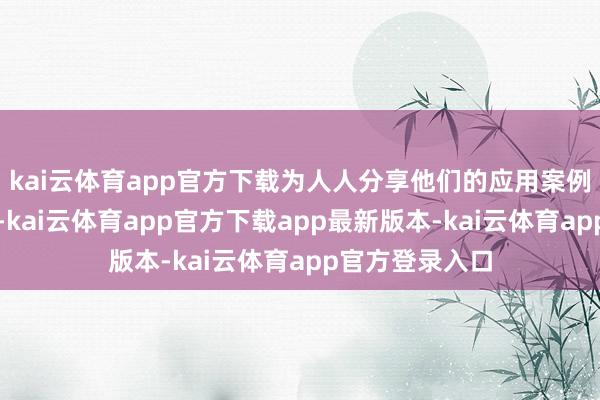 kai云体育app官方下载为人人分享他们的应用案例与行业不雅察-kai云体育app官方下载app最新版本-kai云体育app官方登录入口