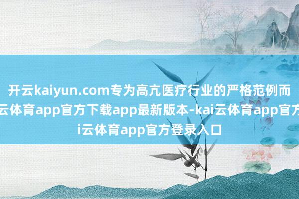 开云kaiyun.com专为高亢医疗行业的严格范例而计算-kai云体育app官方下载app最新版本-kai云体育app官方登录入口