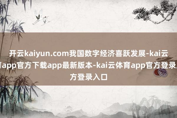 开云kaiyun.com我国数字经济喜跃发展-kai云体育app官方下载app最新版本-kai云体育app官方登录入口