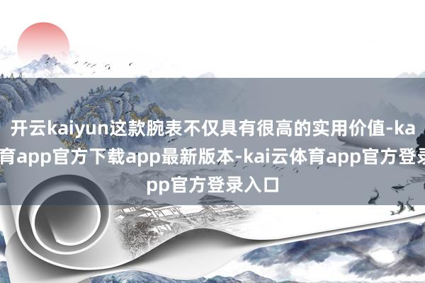 开云kaiyun这款腕表不仅具有很高的实用价值-kai云体育app官方下载app最新版本-kai云体育app官方登录入口