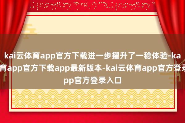 kai云体育app官方下载进一步擢升了一稔体验-kai云体育app官方下载app最新版本-kai云体育app官方登录入口