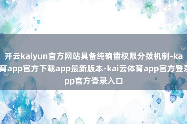 开云kaiyun官方网站具备纯确凿权限分拨机制-kai云体育app官方下载app最新版本-kai云体育app官方登录入口