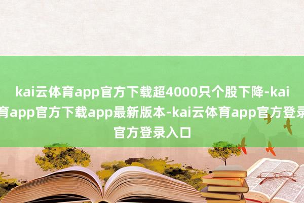 kai云体育app官方下载超4000只个股下降-kai云体育app官方下载app最新版本-kai云体育app官方登录入口