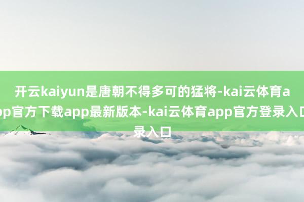 开云kaiyun是唐朝不得多可的猛将-kai云体育app官方下载app最新版本-kai云体育app官方登录入口