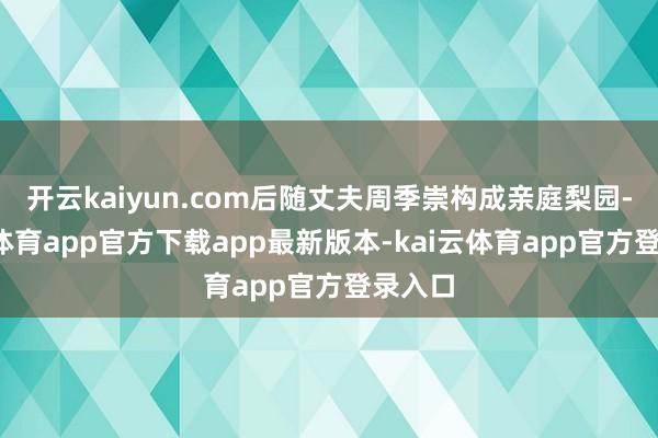 开云kaiyun.com后随丈夫周季崇构成亲庭梨园-kai云体育app官方下载app最新版本-kai云体育app官方登录入口