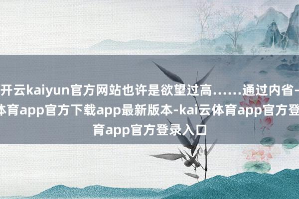 开云kaiyun官方网站也许是欲望过高……通过内省-kai云体育app官方下载app最新版本-kai云体育app官方登录入口