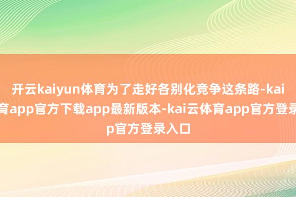 开云kaiyun体育为了走好各别化竞争这条路-kai云体育app官方下载app最新版本-kai云体育app官方登录入口