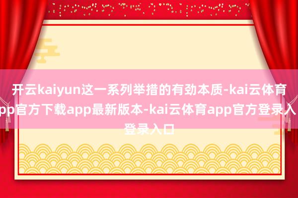 开云kaiyun这一系列举措的有劲本质-kai云体育app官方下载app最新版本-kai云体育app官方登录入口