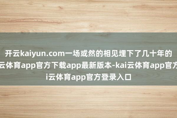 开云kaiyun.com一场或然的相见埋下了几十年的情愫-kai云体育app官方下载app最新版本-kai云体育app官方登录入口
