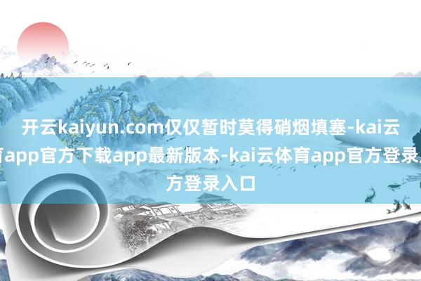 开云kaiyun.com仅仅暂时莫得硝烟填塞-kai云体育app官方下载app最新版本-kai云体育app官方登录入口