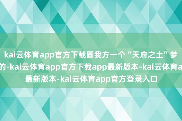 kai云体育app官方下载圆我方一个“天府之土”梦吗？谜底是折服的-kai云体育app官方下载app最新版本-kai云体育app官方登录入口