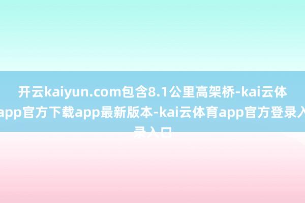 开云kaiyun.com包含8.1公里高架桥-kai云体育app官方下载app最新版本-kai云体育app官方登录入口