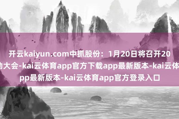 开云kaiyun.com中抓股份：1月20日将召开2025年第一次临时推动大会-kai云体育app官方下载app最新版本-kai云体育app官方登录入口