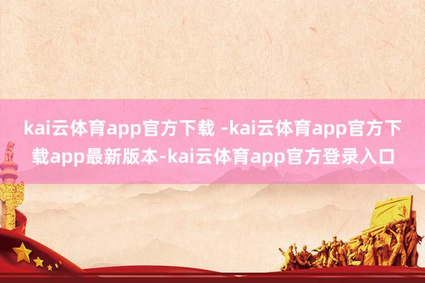 kai云体育app官方下载 -kai云体育app官方下载app最新版本-kai云体育app官方登录入口