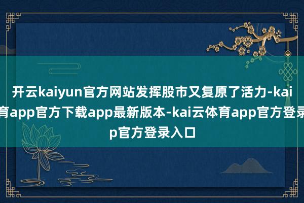开云kaiyun官方网站发挥股市又复原了活力-kai云体育app官方下载app最新版本-kai云体育app官方登录入口