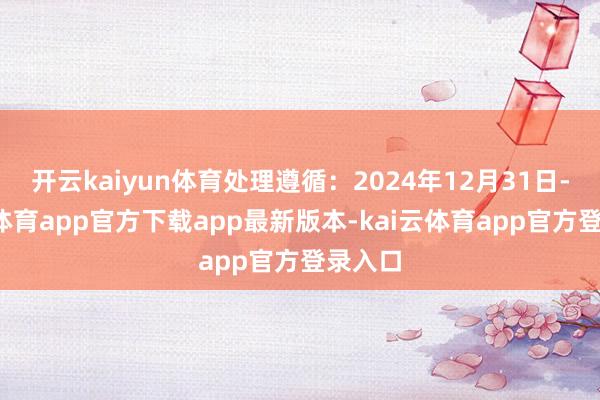 开云kaiyun体育处理遵循：2024年12月31日-kai云体育app官方下载app最新版本-kai云体育app官方登录入口