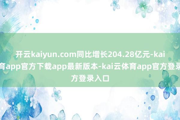 开云kaiyun.com同比增长204.28亿元-kai云体育app官方下载app最新版本-kai云体育app官方登录入口