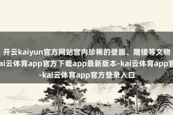 开云kaiyun官方网站宫内珍稀的壁画、雕镂等文物丰富各样-kai云体育app官方下载app最新版本-kai云体育app官方登录入口
