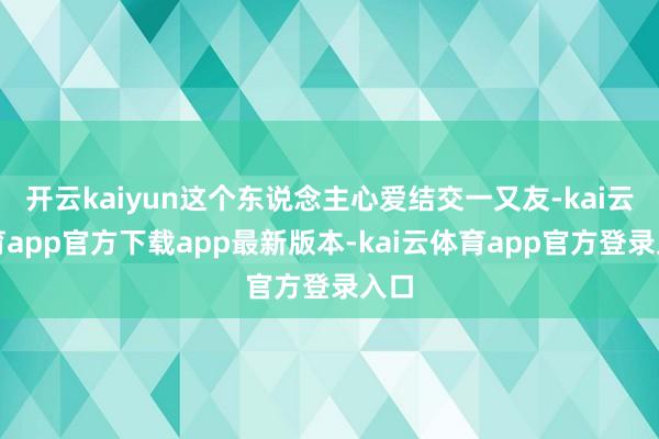 开云kaiyun这个东说念主心爱结交一又友-kai云体育app官方下载app最新版本-kai云体育app官方登录入口