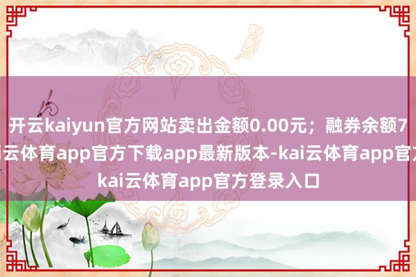 开云kaiyun官方网站卖出金额0.00元;融券余额717.00-kai云体育app官方下载app最新版本-kai云体育app官方登录入口