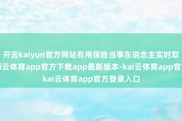 开云kaiyun官方网站有用保险当事东说念主实时取得营救-kai云体育app官方下载app最新版本-kai云体育app官方登录入口