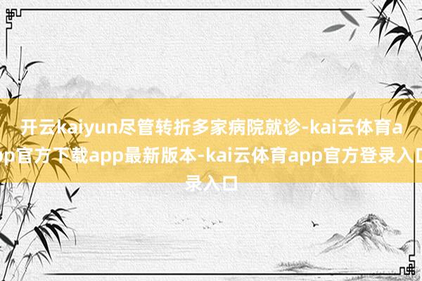 开云kaiyun尽管转折多家病院就诊-kai云体育app官方下载app最新版本-kai云体育app官方登录入口