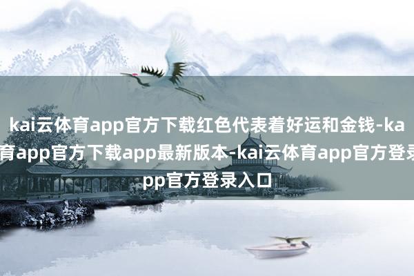 kai云体育app官方下载红色代表着好运和金钱-kai云体育app官方下载app最新版本-kai云体育app官方登录入口