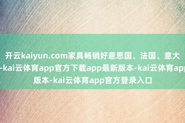 开云kaiyun.com家具畅销好意思国、法国、意大利等72个国度-kai云体育app官方下载app最新版本-kai云体育app官方登录入口