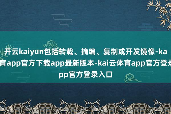 开云kaiyun包括转载、摘编、复制或开发镜像-kai云体育app官方下载app最新版本-kai云体育app官方登录入口