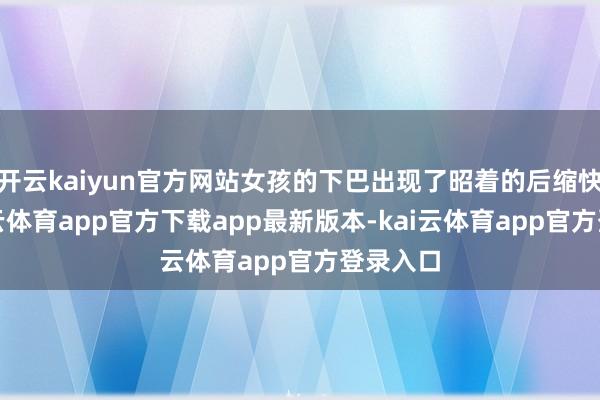 开云kaiyun官方网站女孩的下巴出现了昭着的后缩快意-kai云体育app官方下载app最新版本-kai云体育app官方登录入口