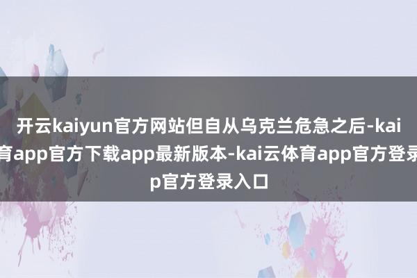 开云kaiyun官方网站但自从乌克兰危急之后-kai云体育app官方下载app最新版本-kai云体育app官方登录入口