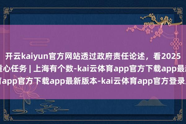 开云kaiyun官方网站透过政府责任论述，看2025年上海经济限制十大重心任务 | 上海有个数-kai云体育app官方下载app最新版本-kai云体育app官方登录入口