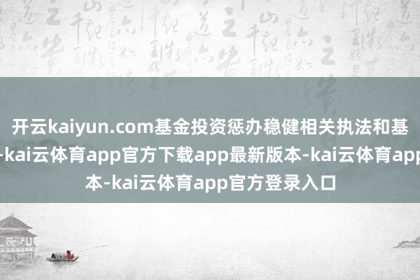 开云kaiyun.com基金投资惩办稳健相关执法和基金合同的限定-kai云体育app官方下载app最新版本-kai云体育app官方登录入口
