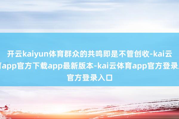 开云kaiyun体育群众的共鸣即是不管创收-kai云体育app官方下载app最新版本-kai云体育app官方登录入口