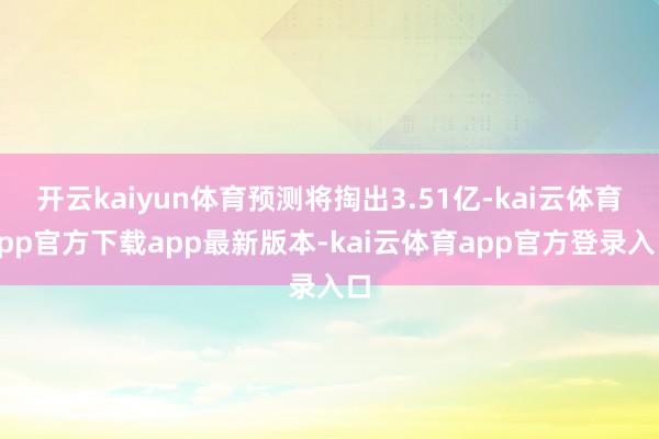 开云kaiyun体育预测将掏出3.51亿-kai云体育app官方下载app最新版本-kai云体育app官方登录入口