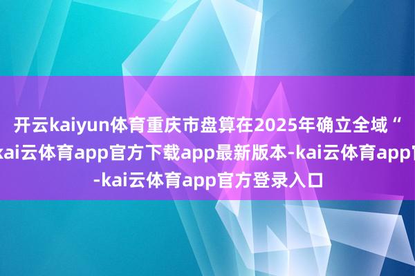 开云kaiyun体育重庆市盘算在2025年确立全域“无废城市”-kai云体育app官方下载app最新版本-kai云体育app官方登录入口
