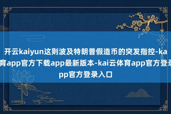 开云kaiyun这则波及特朗普假造币的突发指控-kai云体育app官方下载app最新版本-kai云体育app官方登录入口