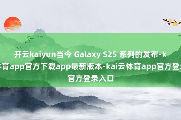 开云kaiyun当今 Galaxy S25 系列的发布-kai云体育app官方下载app最新版本-kai云体育app官方登录入口