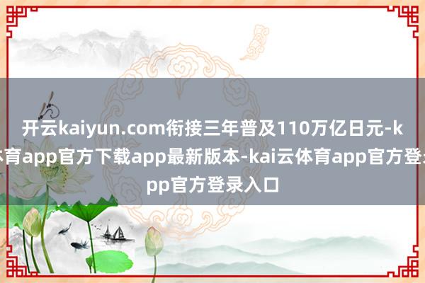 开云kaiyun.com衔接三年普及110万亿日元-kai云体育app官方下载app最新版本-kai云体育app官方登录入口