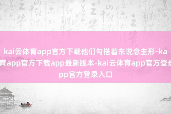 kai云体育app官方下载他们勾搭着东说念主形-kai云体育app官方下载app最新版本-kai云体育app官方登录入口