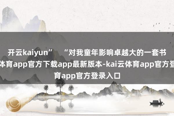 开云kaiyun” “对我童年影响卓越大的一套书-kai云体育app官方下载app最新版本-kai云体育app官方登录入口