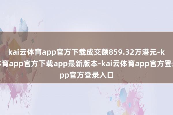 kai云体育app官方下载成交额859.32万港元-kai云体育app官方下载app最新版本-kai云体育app官方登录入口