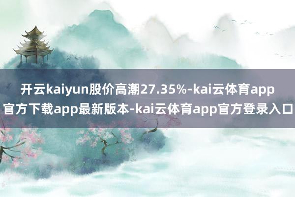开云kaiyun股价高潮27.35%-kai云体育app官方下载app最新版本-kai云体育app官方登录入口