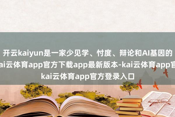 开云kaiyun是一家少见学、忖度、辩论和AI基因的对冲基金-kai云体育app官方下载app最新版本-kai云体育app官方登录入口