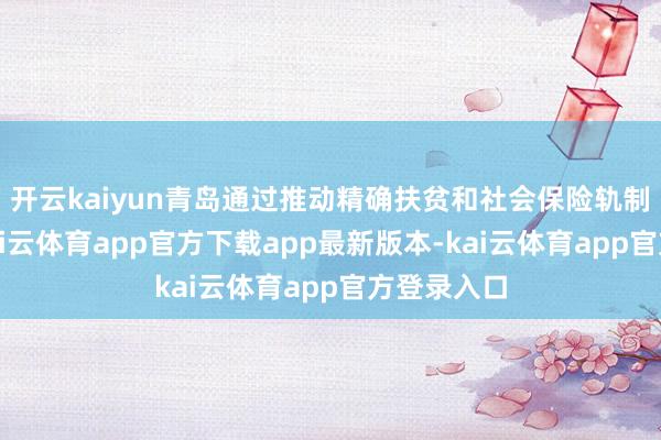 开云kaiyun青岛通过推动精确扶贫和社会保险轨制的翻新-kai云体育app官方下载app最新版本-kai云体育app官方登录入口